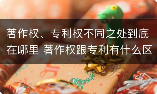 著作权、专利权不同之处到底在哪里 著作权跟专利有什么区别