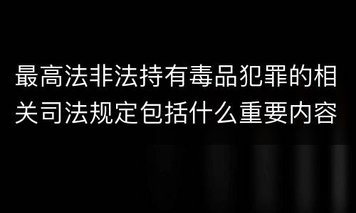 最高法非法持有毒品犯罪的相关司法规定包括什么重要内容 最高法非法持有毒品犯罪的相关司法规定包括什么重要内容