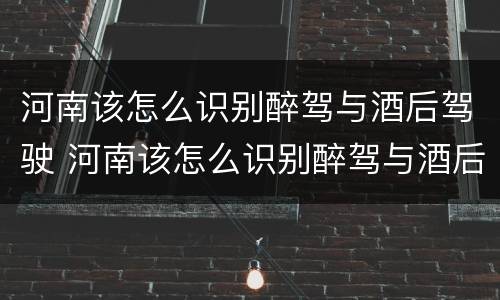 河南该怎么识别醉驾与酒后驾驶 河南该怎么识别醉驾与酒后驾驶人