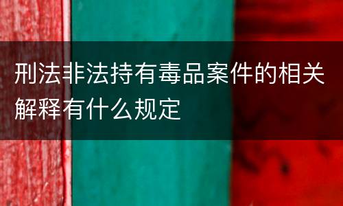 刑法非法持有毒品案件的相关解释有什么规定