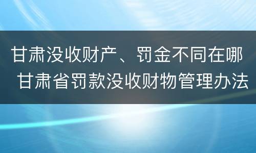 甘肃没收财产、罚金不同在哪 甘肃省罚款没收财物管理办法
