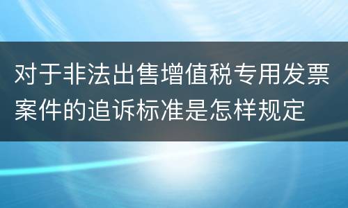 对于非法出售增值税专用发票案件的追诉标准是怎样规定