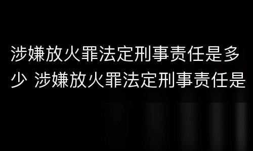 涉嫌放火罪法定刑事责任是多少 涉嫌放火罪法定刑事责任是多少天
