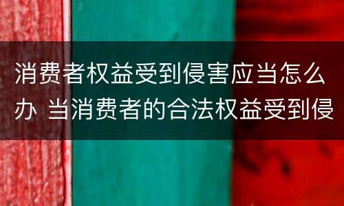 消费者权益受到侵害应当怎么办 当消费者的合法权益受到侵害时该怎么办