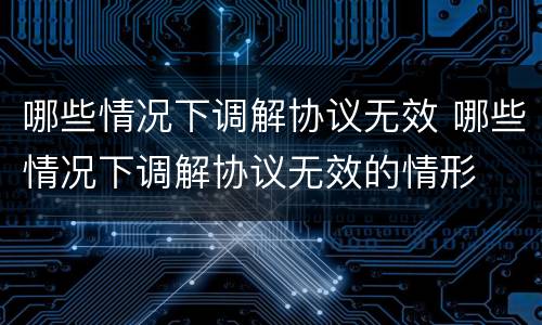 哪些情况下调解协议无效 哪些情况下调解协议无效的情形
