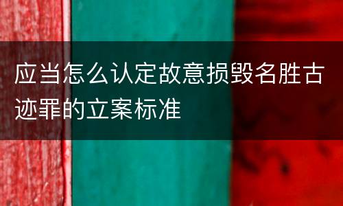 应当怎么认定故意损毁名胜古迹罪的立案标准