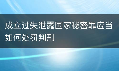 成立过失泄露国家秘密罪应当如何处罚判刑