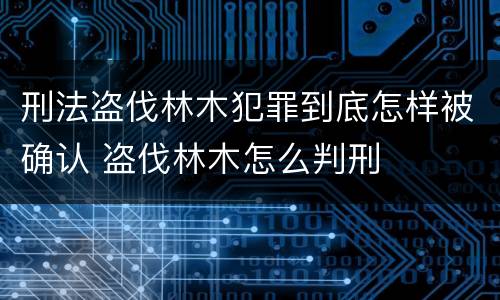 刑法盗伐林木犯罪到底怎样被确认 盗伐林木怎么判刑