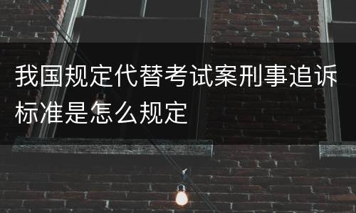 我国规定代替考试案刑事追诉标准是怎么规定