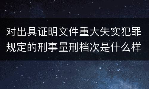 对出具证明文件重大失实犯罪规定的刑事量刑档次是什么样的