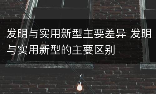 发明与实用新型主要差异 发明与实用新型的主要区别
