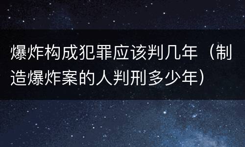 爆炸构成犯罪应该判几年（制造爆炸案的人判刑多少年）