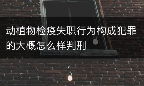 动植物检疫失职行为构成犯罪的大概怎么样判刑