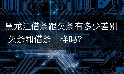 黑龙江借条跟欠条有多少差别 欠条和借条一样吗?