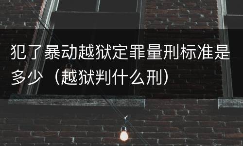 犯了暴动越狱定罪量刑标准是多少（越狱判什么刑）