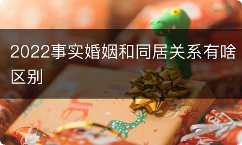 2022事实婚姻和同居关系有啥区别