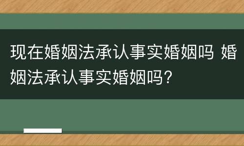 现在婚姻法承认事实婚姻吗 婚姻法承认事实婚姻吗?