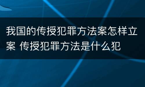我国的传授犯罪方法案怎样立案 传授犯罪方法是什么犯