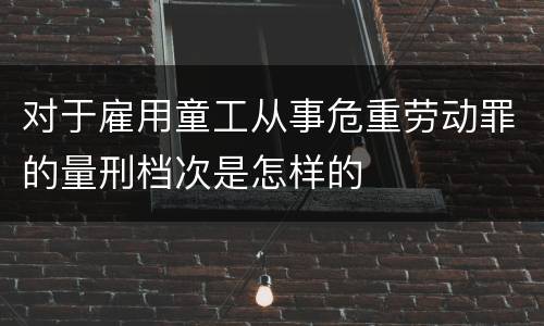 对于雇用童工从事危重劳动罪的量刑档次是怎样的