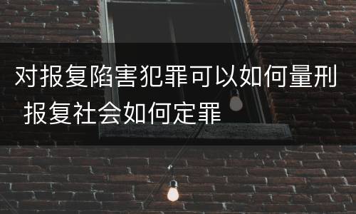 对报复陷害犯罪可以如何量刑 报复社会如何定罪