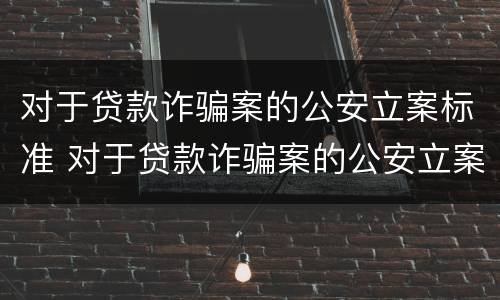 对于贷款诈骗案的公安立案标准 对于贷款诈骗案的公安立案标准是什么