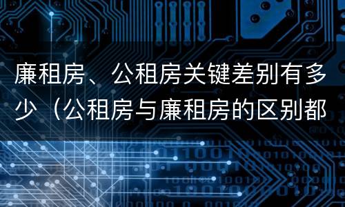 廉租房、公租房关键差别有多少（公租房与廉租房的区别都在此,别再搞错了!）