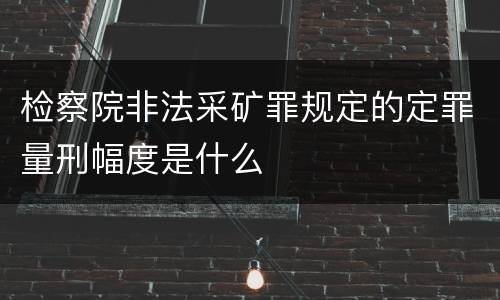 检察院非法采矿罪规定的定罪量刑幅度是什么