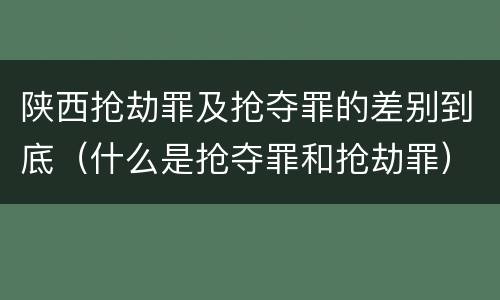 陕西抢劫罪及抢夺罪的差别到底（什么是抢夺罪和抢劫罪）