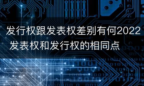 发行权跟发表权差别有何2022 发表权和发行权的相同点