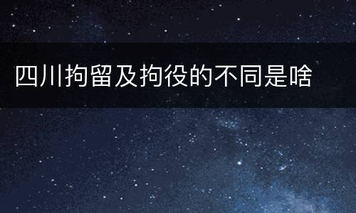 四川拘留及拘役的不同是啥