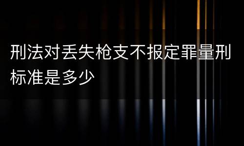 刑法对丢失枪支不报定罪量刑标准是多少