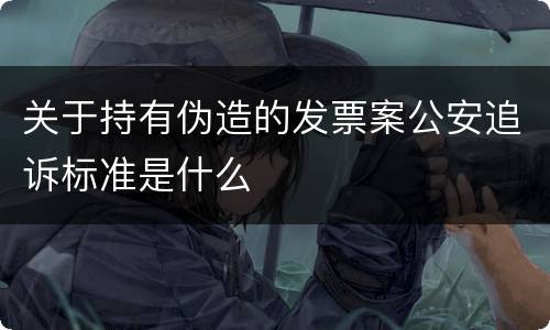 关于持有伪造的发票案公安追诉标准是什么