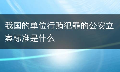 我国的单位行贿犯罪的公安立案标准是什么