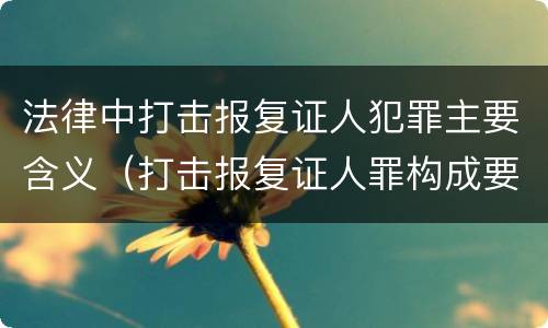 法律中打击报复证人犯罪主要含义（打击报复证人罪构成要件）
