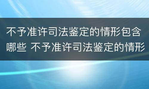 不予准许司法鉴定的情形包含哪些 不予准许司法鉴定的情形包含哪些行为