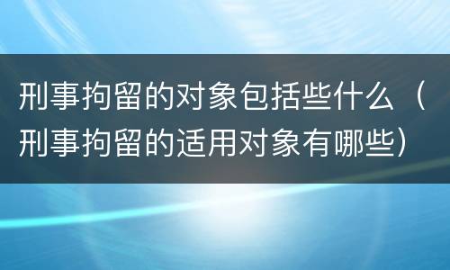 刑事拘留的对象包括些什么（刑事拘留的适用对象有哪些）