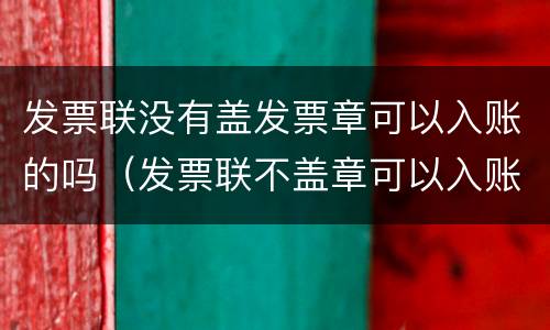 发票联没有盖发票章可以入账的吗（发票联不盖章可以入账吗）