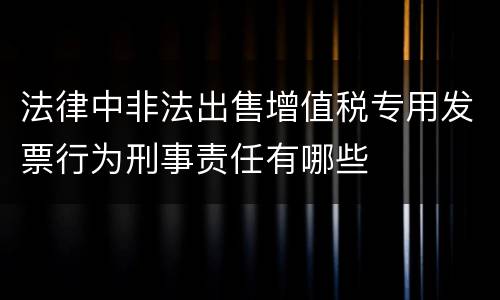 法律中非法出售增值税专用发票行为刑事责任有哪些