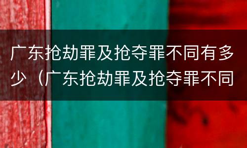广东抢劫罪及抢夺罪不同有多少（广东抢劫罪及抢夺罪不同有多少例）