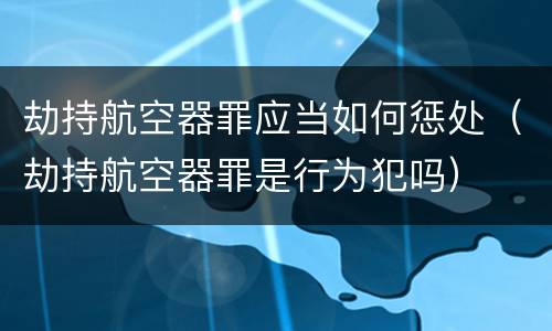 劫持航空器罪应当如何惩处（劫持航空器罪是行为犯吗）