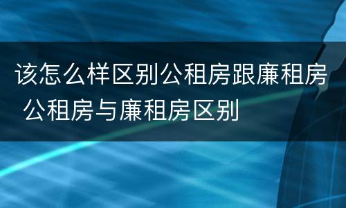 该怎么样区别公租房跟廉租房 公租房与廉租房区别