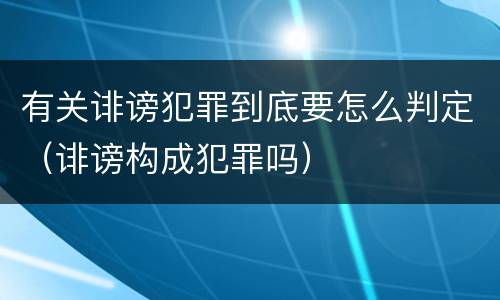 有关诽谤犯罪到底要怎么判定（诽谤构成犯罪吗）