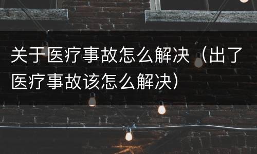 关于医疗事故怎么解决（出了医疗事故该怎么解决）