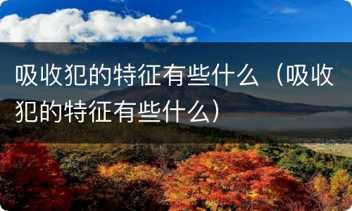 吸收犯的特征有些什么（吸收犯的特征有些什么）