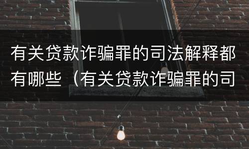 有关贷款诈骗罪的司法解释都有哪些（有关贷款诈骗罪的司法解释都有哪些案例）