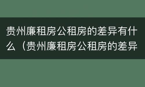 贵州廉租房公租房的差异有什么（贵州廉租房公租房的差异有什么规定）