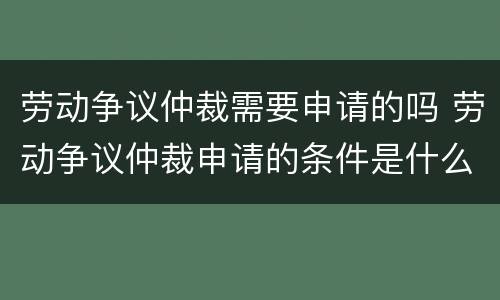 劳动争议仲裁需要申请的吗 劳动争议仲裁申请的条件是什么