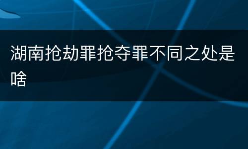 湖南抢劫罪抢夺罪不同之处是啥
