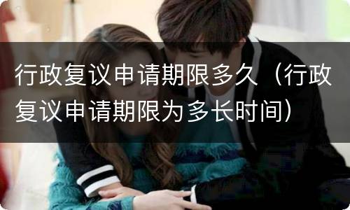 行政复议申请期限多久（行政复议申请期限为多长时间）