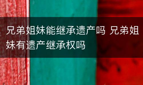 兄弟姐妹能继承遗产吗 兄弟姐妹有遗产继承权吗